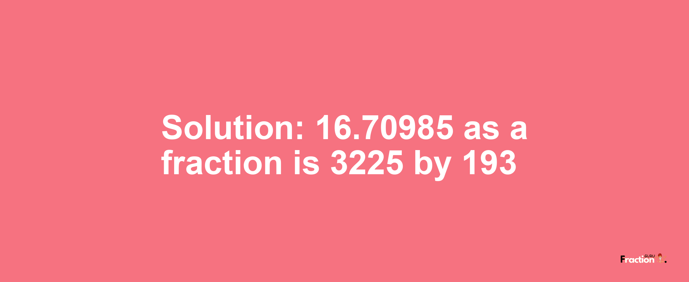 Solution:16.70985 as a fraction is 3225/193